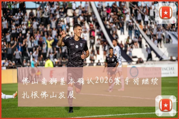 佛山南狮基本确认2026赛季将继续扎根佛山发展