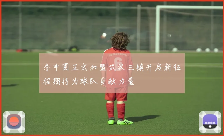 李申圆正式加盟武汉三镇开启新征程期待为球队贡献力量