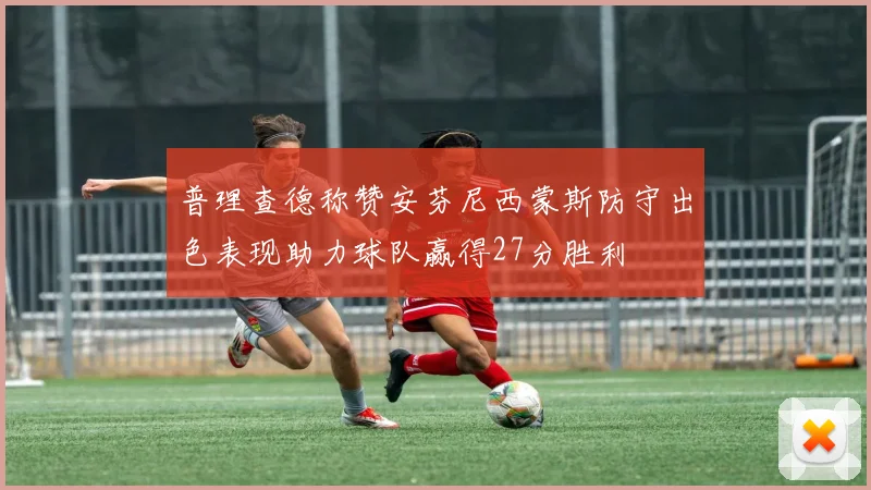 普理查德称赞安芬尼西蒙斯防守出色表现助力球队赢得27分胜利