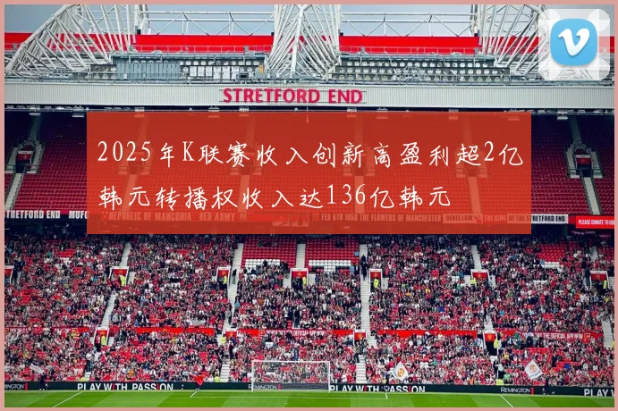 2025年K联赛收入创新高盈利超2亿韩元转播权收入达136亿韩元