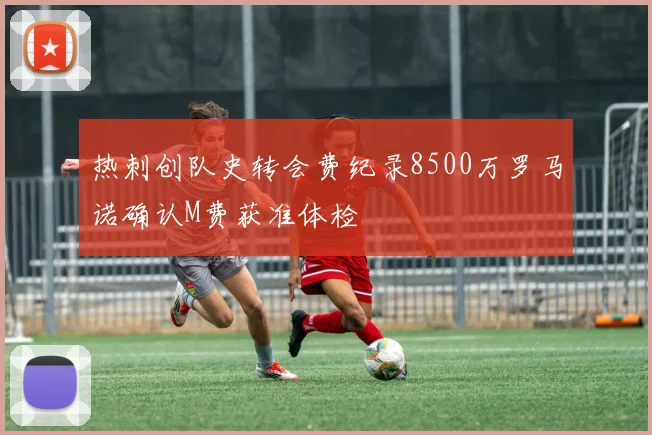 热刺创队史转会费纪录8500万罗马诺确认M费获准体检