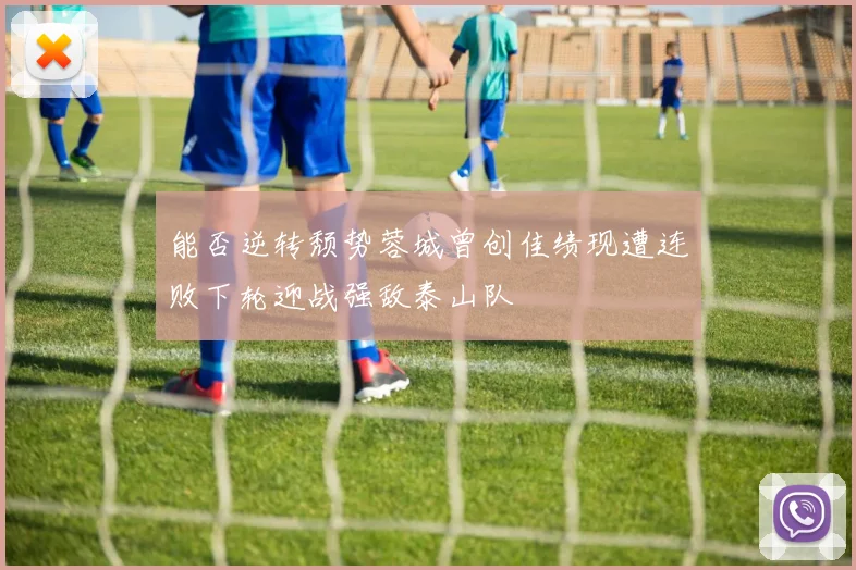 能否逆转颓势蓉城曾创佳绩现遭连败下轮迎战强敌泰山队