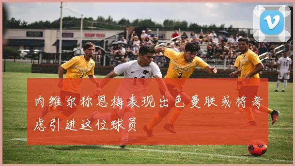 内维尔称恩梅表现出色曼联或将考虑引进这位球员