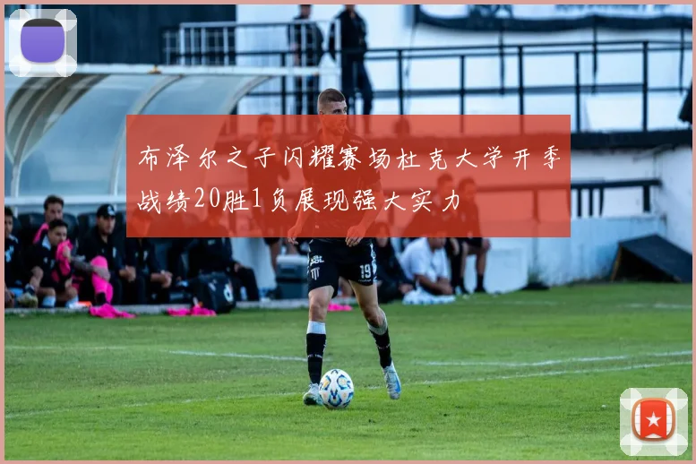 布泽尔之子闪耀赛场杜克大学开季战绩20胜1负展现强大实力