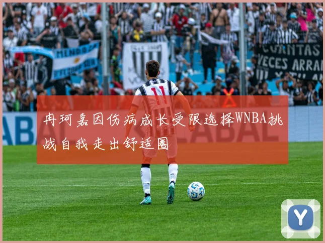 冉珂嘉因伤病成长受限选择WNBA挑战自我走出舒适圈