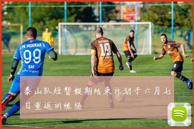 泰山队短暂假期结束计划于六月七日重返训练场