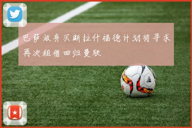 巴萨放弃买断拉什福德计划将寻求再次租借回归曼联