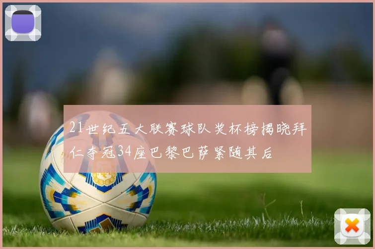 21世纪五大联赛球队奖杯榜揭晓拜仁夺冠34座巴黎巴萨紧随其后