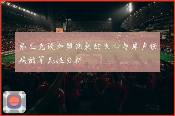 弗兰克谈加盟热刺的决心与库卢伤病的罕见性分析