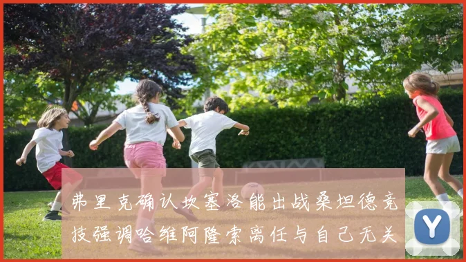 弗里克确认坎塞洛能出战桑坦德竞技强调哈维阿隆索离任与自己无关