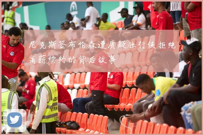 尼克斯签布伦森遭质疑独行侠拒绝高薪续约的背后故事