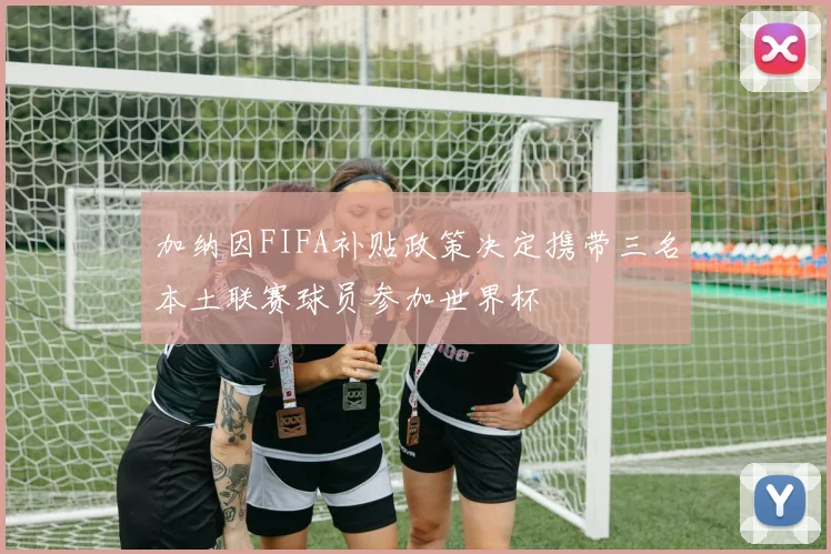 加纳因FIFA补贴政策决定携带三名本土联赛球员参加世界杯