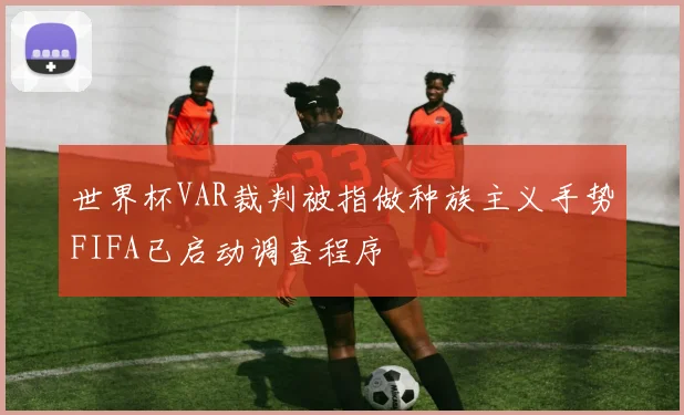 世界杯VAR裁判被指做种族主义手势FIFA已启动调查程序