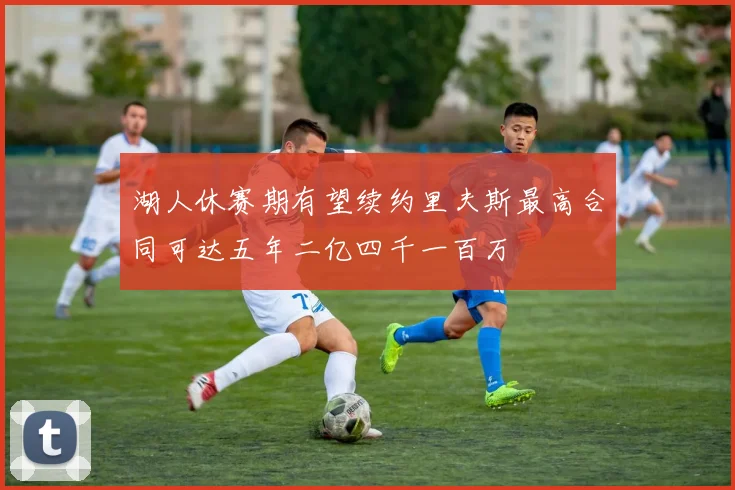 湖人休赛期有望续约里夫斯最高合同可达五年二亿四千一百万