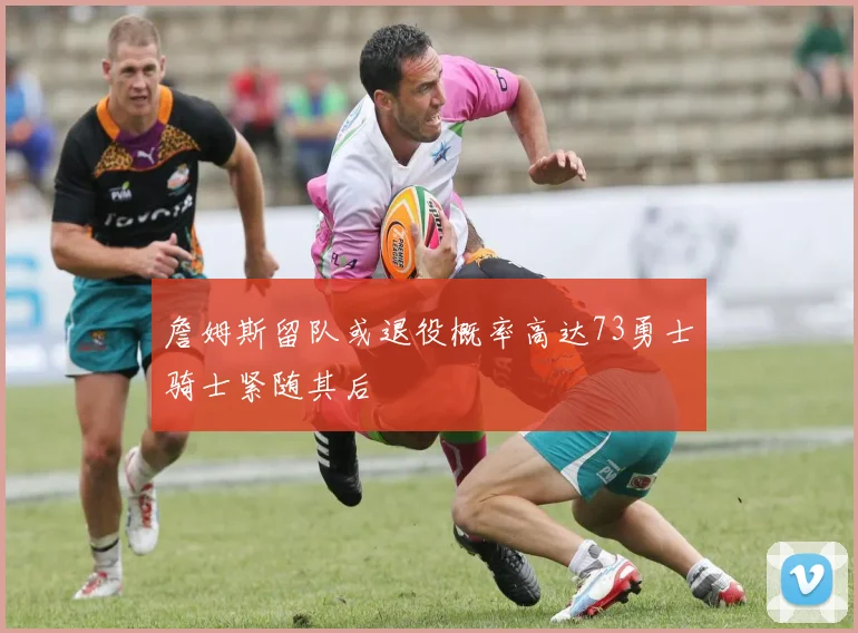 詹姆斯留队或退役概率高达73勇士骑士紧随其后