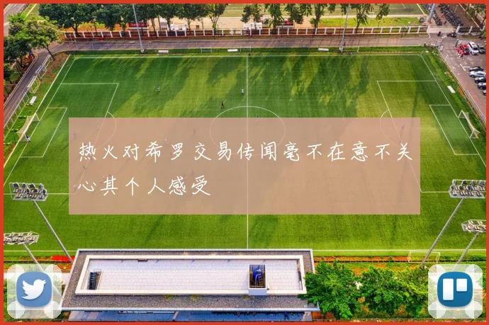 热火对希罗交易传闻毫不在意不关心其个人感受