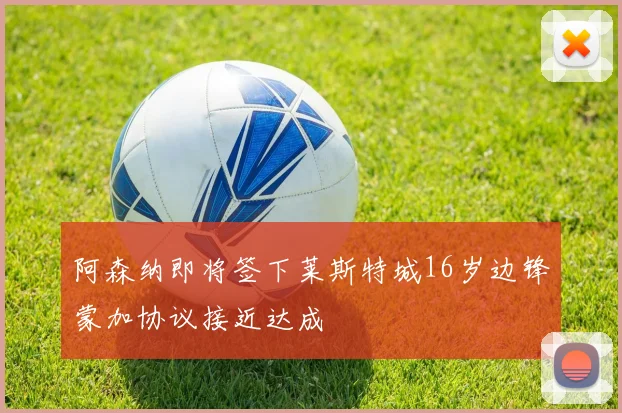 阿森纳即将签下莱斯特城16岁边锋蒙加协议接近达成