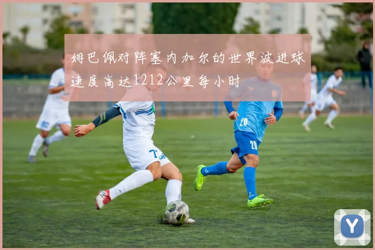 姆巴佩对阵塞内加尔的世界波进球速度高达1212公里每小时