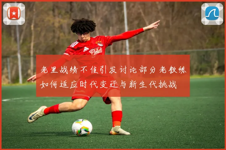 老里战绩不佳引发讨论部分老教练如何适应时代变迁与新生代挑战