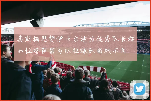 奥斯梅恩赞伊卡尔迪为优秀队长称加拉塔萨雷与以往球队截然不同