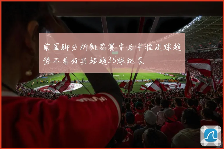前国脚分析凯恩赛季后半程进球趋势不看好其超越36球纪录