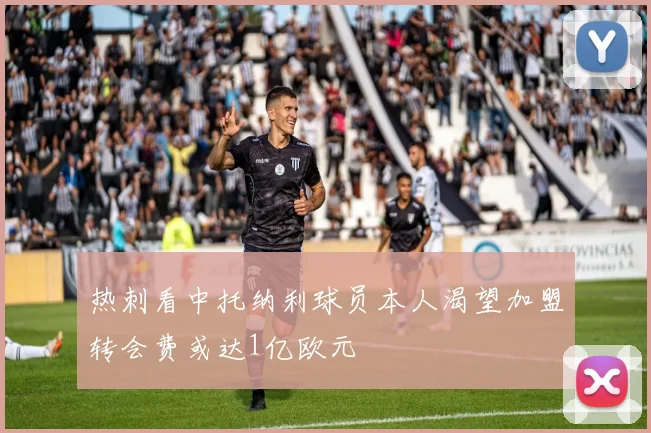 热刺看中托纳利球员本人渴望加盟转会费或达1亿欧元