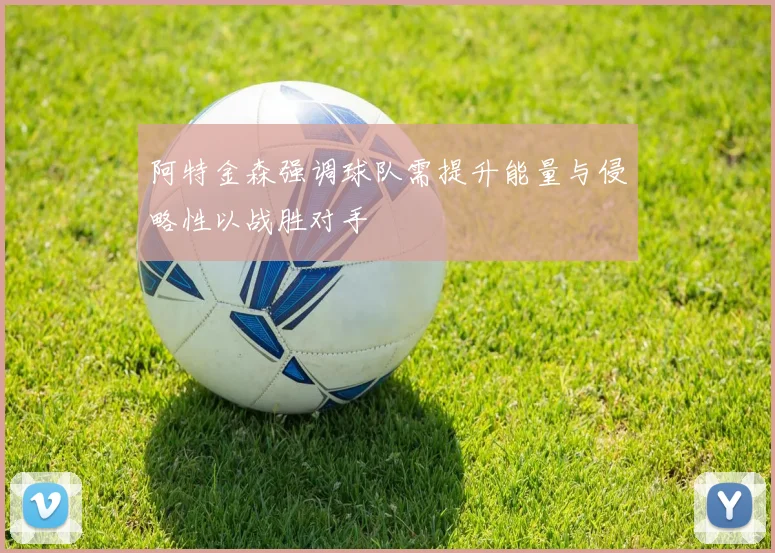 阿特金森强调球队需提升能量与侵略性以战胜对手