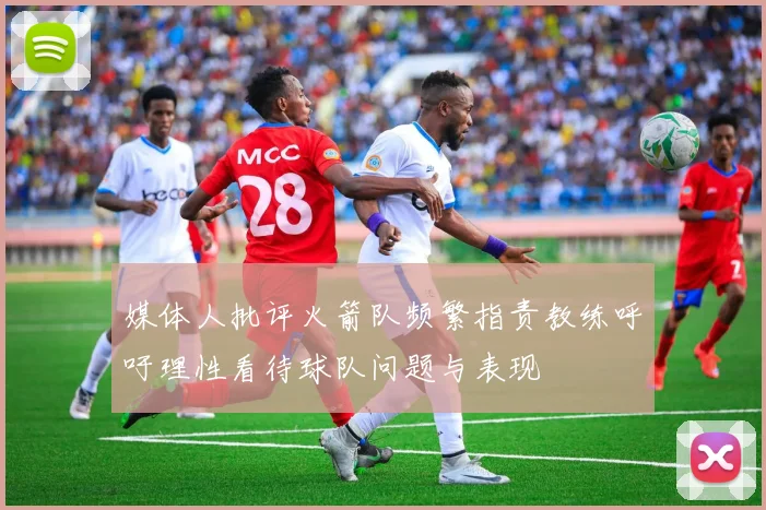 媒体人批评火箭队频繁指责教练呼吁理性看待球队问题与表现